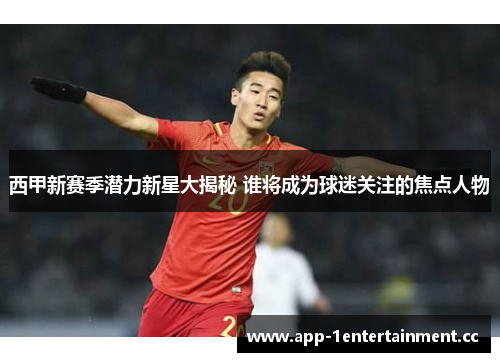 西甲新赛季潜力新星大揭秘 谁将成为球迷关注的焦点人物