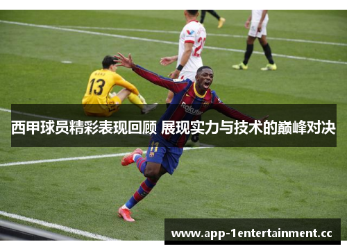 西甲球员精彩表现回顾 展现实力与技术的巅峰对决 西甲球员精彩表现回顾 展现实力与技术的巅峰对决
