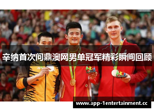 辛纳首次问鼎澳网男单冠军精彩瞬间回顾 辛纳首次问鼎澳网男单冠军精彩瞬间回顾
