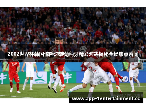 2002世界杯韩国惊险逆转葡萄牙精彩对决揭秘全场焦点瞬间