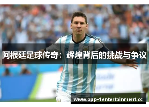 阿根廷足球传奇：辉煌背后的挑战与争议