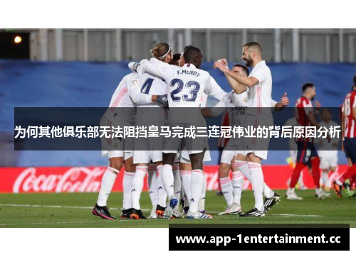 为何其他俱乐部无法阻挡皇马完成三连冠伟业的背后原因分析