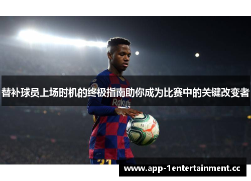 替补球员上场时机的终极指南助你成为比赛中的关键改变者 替补球员上场时机的终极指南助你成为比赛中的关键改变者
