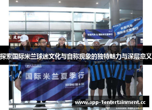 探索国际米兰球迷文化与自称现象的独特魅力与深层意义