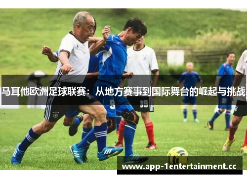 马耳他欧洲足球联赛:从地方赛事到国际舞台的崛起与挑战 马耳他欧洲足球联赛:从地方赛事到国际舞台的崛起与挑战
