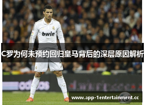 C罗为何未预约回归皇马背后的深层原因解析