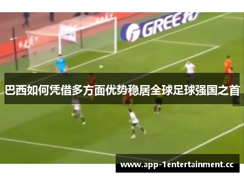 巴西如何凭借多方面优势稳居全球足球强国之首