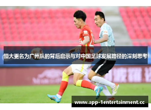 恒大更名为广州队的背后启示与对中国足球发展路径的深刻思考
