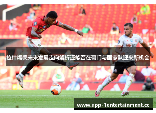 拉什福德未来发展走向解析还能否在豪门与国家队迎来新机会