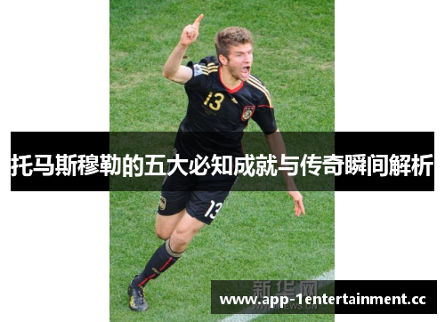 托马斯穆勒的五大必知成就与传奇瞬间解析 托马斯穆勒的五大必知成就与传奇瞬间解析