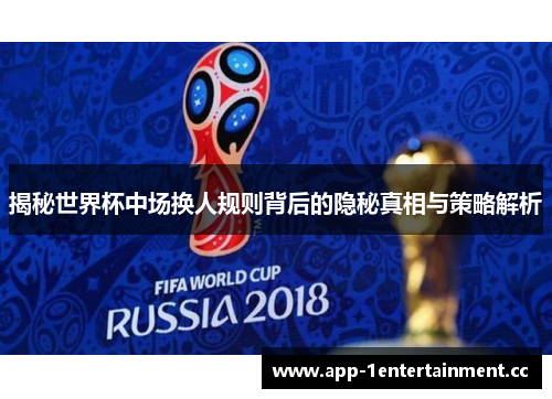 揭秘世界杯中场换人规则背后的隐秘真相与策略解析