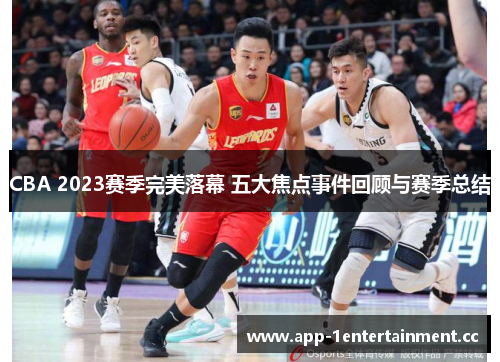 CBA 2023赛季完美落幕 五大焦点事件回顾与赛季总结