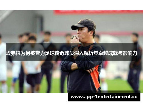 埃弗拉为何被誉为足球传奇球员深入解析其卓越成就与影响力