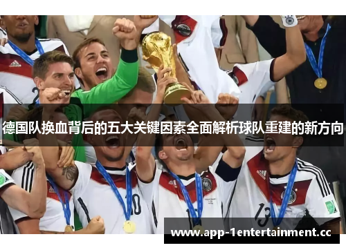 德国队换血背后的五大关键因素全面解析球队重建的新方向 德国队换血背后的五大关键因素全面解析球队重建的新方向