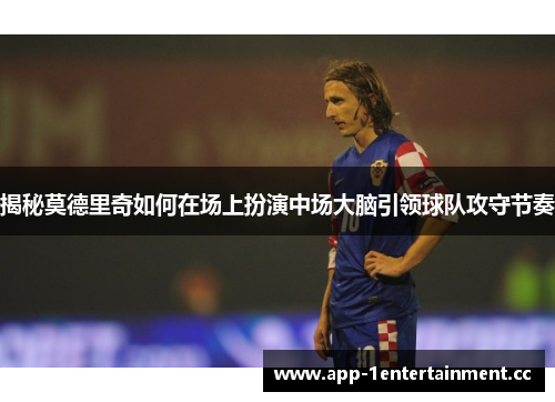 揭秘莫德里奇如何在场上扮演中场大脑引领球队攻守节奏