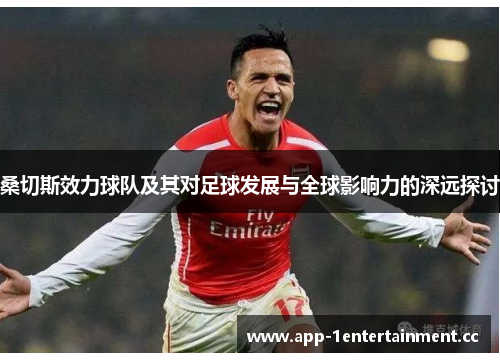 桑切斯效力球队及其对足球发展与全球影响力的深远探讨 桑切斯效力球队及其对足球发展与全球影响力的深远探讨