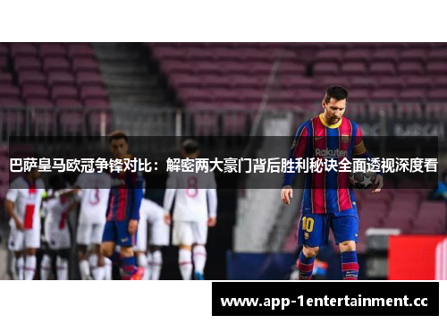 巴萨皇马欧冠争锋对比：解密两大豪门背后胜利秘诀全面透视深度看